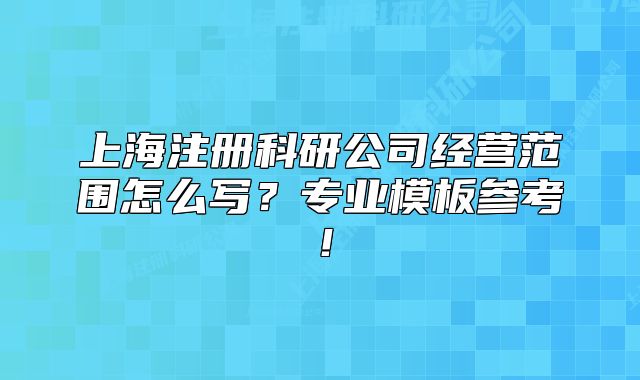 上海注冊(cè)科研公司經(jīng)營(yíng)范圍怎么寫？專業(yè)模板參考！