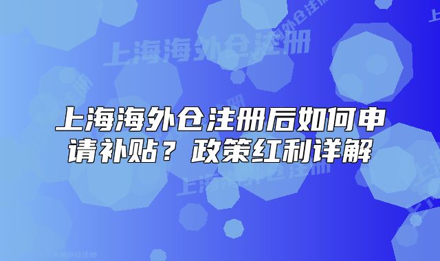 上海海外倉(cāng)注冊(cè)后如何申請(qǐng)補(bǔ)貼？政策紅利詳解