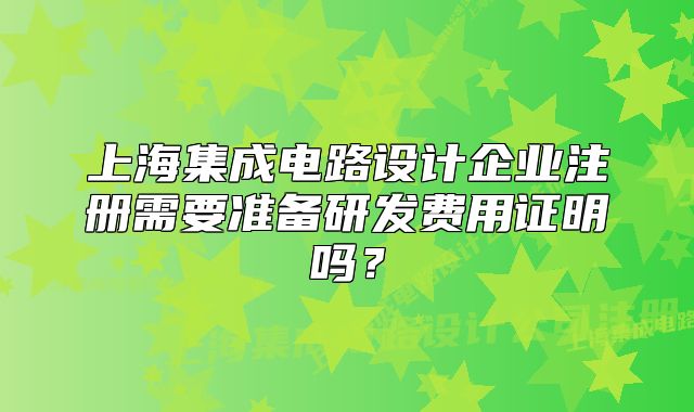 上海集成電路設(shè)計企業(yè)注冊需要準(zhǔn)備研發(fā)費用證明嗎？