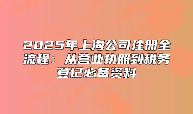 2025年上海公司注冊全流程：從營業(yè)執(zhí)照到稅務登記必備資料