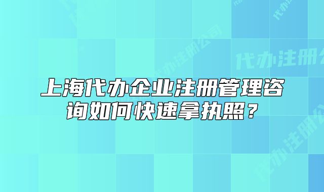 上海代辦企業(yè)注冊(cè)管理咨詢?nèi)绾慰焖倌脠?zhí)照？