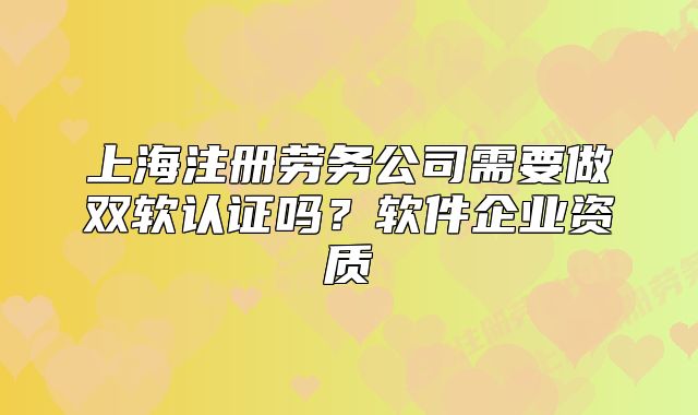 上海注冊勞務公司需要做雙軟認證嗎？軟件企業(yè)資質(zhì)