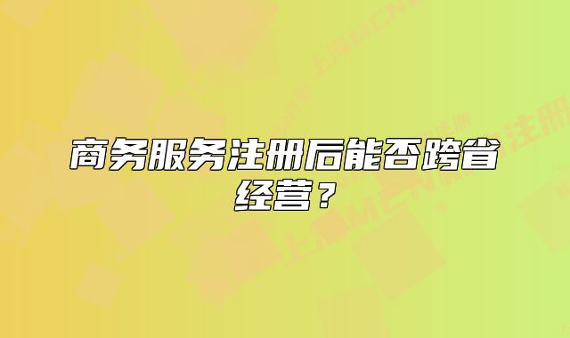 商務(wù)服務(wù)注冊(cè)后能否跨省經(jīng)營(yíng)？