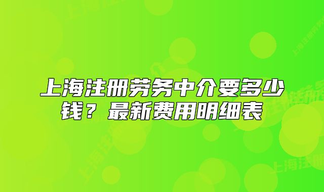 上海注冊勞務中介要多少錢？最新費用明細表