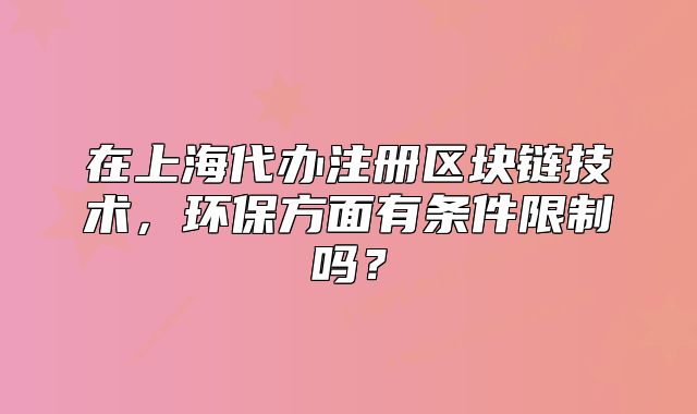 在上海代辦注冊(cè)區(qū)塊鏈技術(shù)，環(huán)保方面有條件限制嗎？