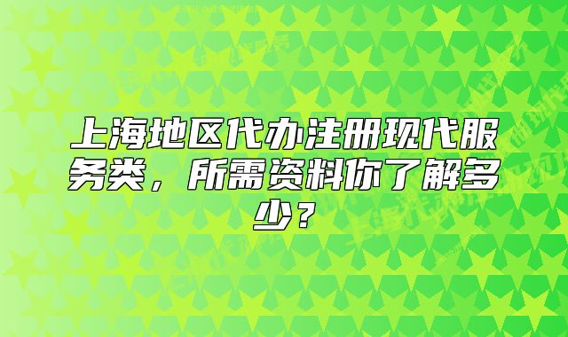 上海地區(qū)代辦注冊現(xiàn)代服務(wù)類，所需資料你了解多少？