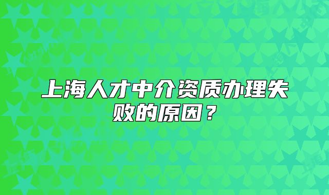 上海人才中介資質(zhì)辦理失敗的原因？