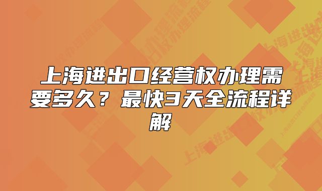 上海進(jìn)出口經(jīng)營(yíng)權(quán)辦理需要多久？最快3天全流程詳解