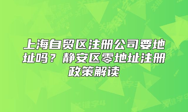 上海自貿(mào)區(qū)注冊公司要地址嗎？靜安區(qū)零地址注冊政策解讀