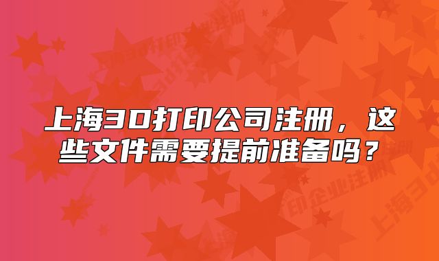 上海3D打印公司注冊(cè)，這些文件需要提前準(zhǔn)備嗎？