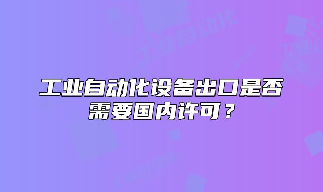 工業(yè)自動(dòng)化設(shè)備出口是否需要國(guó)內(nèi)許可？