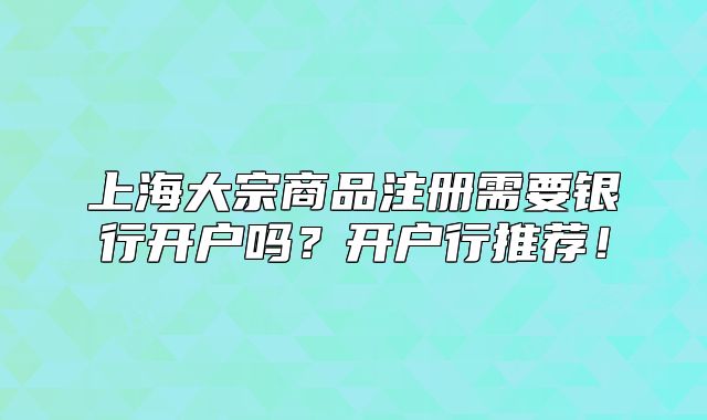 上海大宗商品注冊(cè)需要銀行開戶嗎？開戶行推薦！