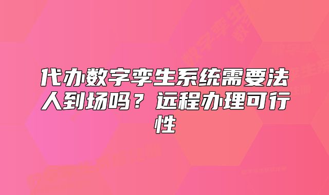 代辦數(shù)字孿生系統(tǒng)需要法人到場嗎？遠(yuǎn)程辦理可行性
