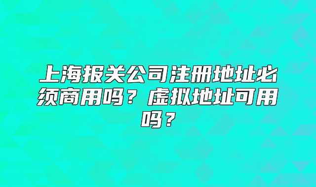 上海報關(guān)公司注冊地址必須商用嗎？虛擬地址可用嗎？