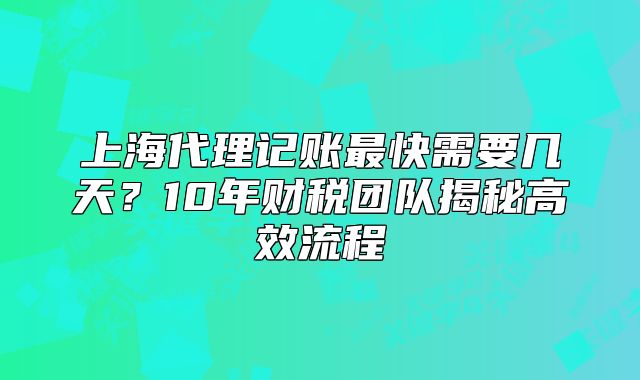 上海代理記賬最快需要幾天？10年財稅揭秘高效流程