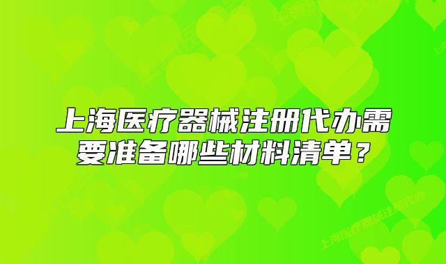 上海醫(yī)療器械注冊代辦需要準(zhǔn)備哪些材料清單？