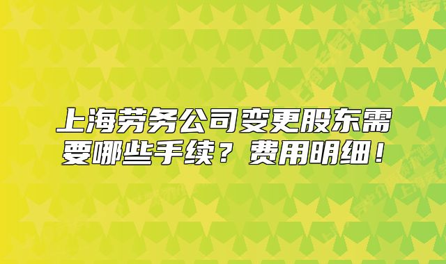 上海勞務公司變更股東需要哪些手續(xù)？費用明細！