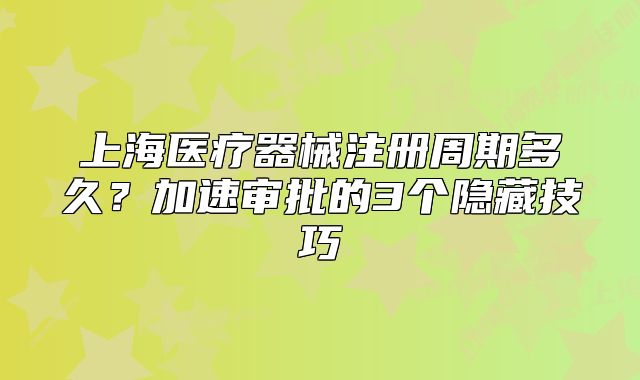 上海醫(yī)療器械注冊周期多久？加速審批的3個隱藏技巧