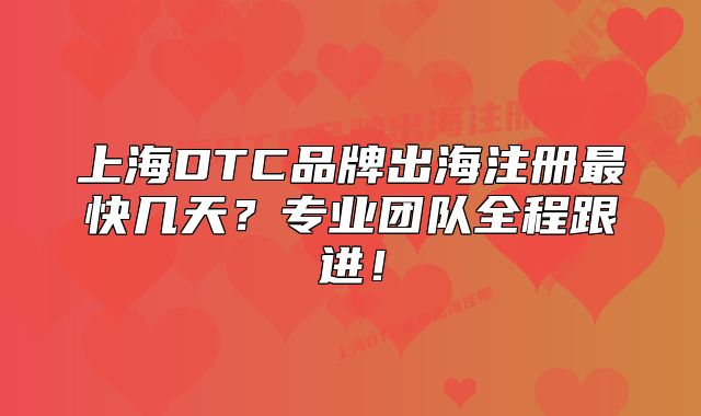 上海DTC品牌出海注冊最快幾天？專業(yè)團隊全程跟進！