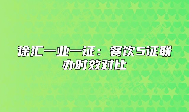 徐匯一業(yè)一證：餐飲5證聯(lián)辦時(shí)效對比