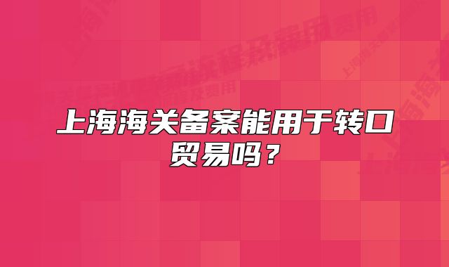上海海關(guān)備案能用于轉(zhuǎn)口貿(mào)易嗎？