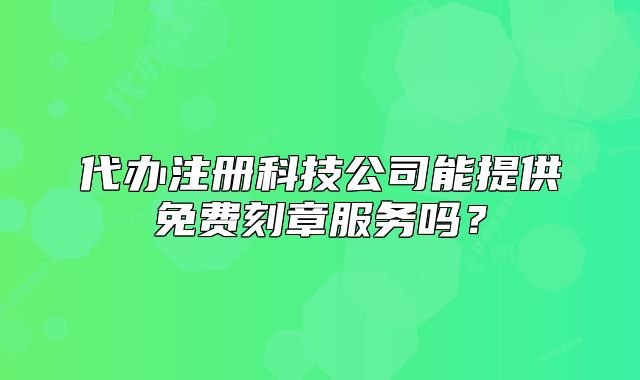 代辦注冊科技公司能提供免費(fèi)刻章服務(wù)嗎？