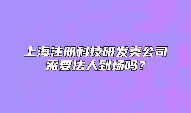 上海注冊(cè)科技研發(fā)類公司需要法人到場(chǎng)嗎？
