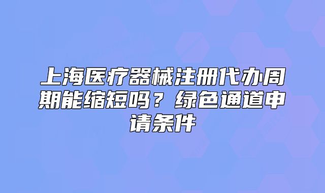 上海醫(yī)療器械注冊代辦周期能縮短嗎？綠色通道申請條件