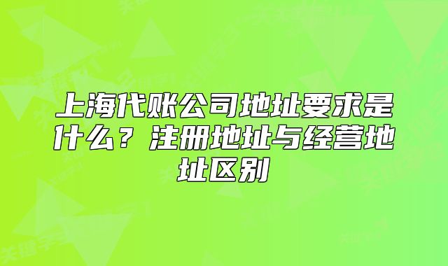 上海代賬公司地址要求是什么？注冊地址與經(jīng)營地址區(qū)別