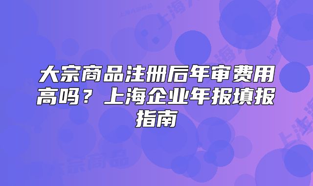 大宗商品注冊后年審費(fèi)用高嗎？上海企業(yè)年報填報指南