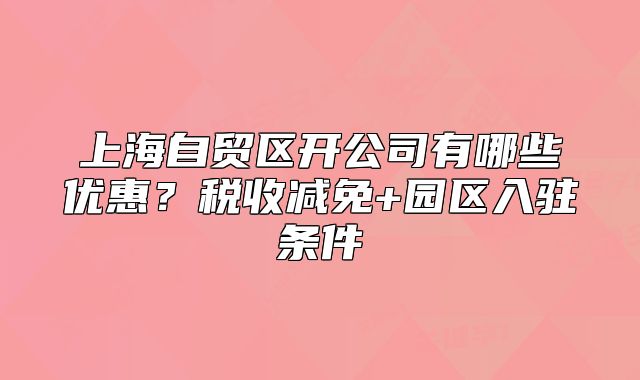 上海自貿(mào)區(qū)開(kāi)公司有哪些優(yōu)惠？稅收減免+園區(qū)入駐條件