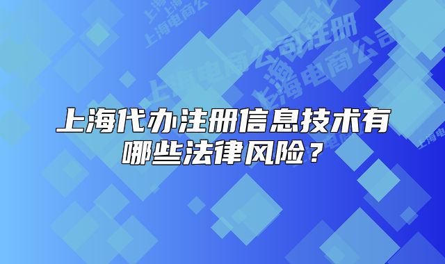 上海代辦注冊(cè)信息技術(shù)有哪些法律風(fēng)險(xiǎn)？