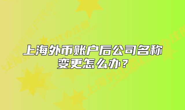 上海外幣賬戶后公司名稱變更怎么辦？