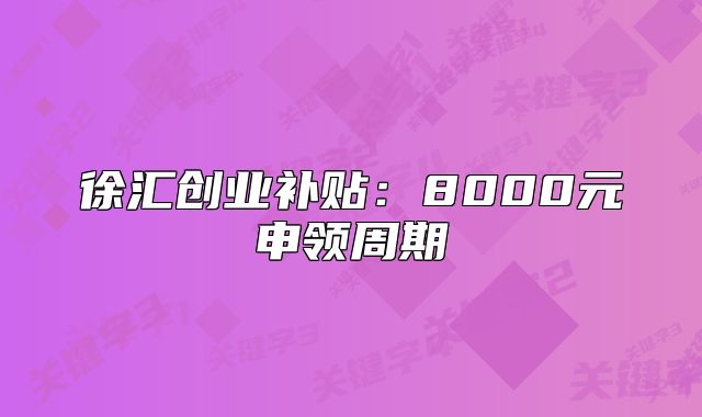徐匯創(chuàng)業(yè)補(bǔ)貼：8000元申領(lǐng)周期