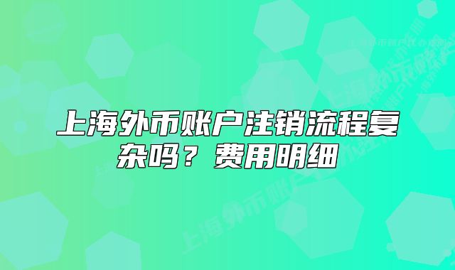 上海外幣賬戶注銷流程復(fù)雜嗎？費(fèi)用明細(xì)