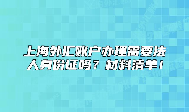 上海外匯賬戶辦理需要法人身份證嗎？材料清單！