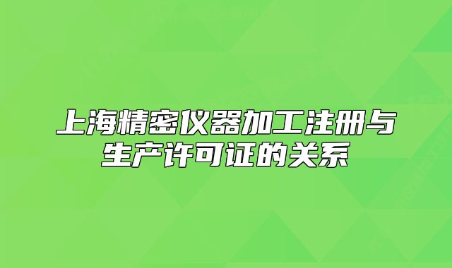 上海精密儀器加工注冊與生產(chǎn)許可證的關(guān)系