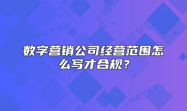 數(shù)字營銷公司經(jīng)營范圍怎么寫才合規(guī)？
