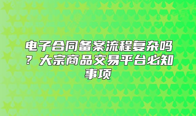 電子合同備案流程復雜嗎？大宗商品交易平臺必知事項
