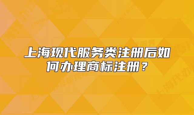 上?，F(xiàn)代服務(wù)類(lèi)注冊(cè)后如何辦理商標(biāo)注冊(cè)？