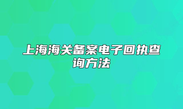 上海海關(guān)備案電子回執(zhí)查詢方法