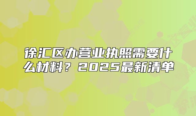 徐匯區(qū)辦營業(yè)執(zhí)照需要什么材料？2025最新清單