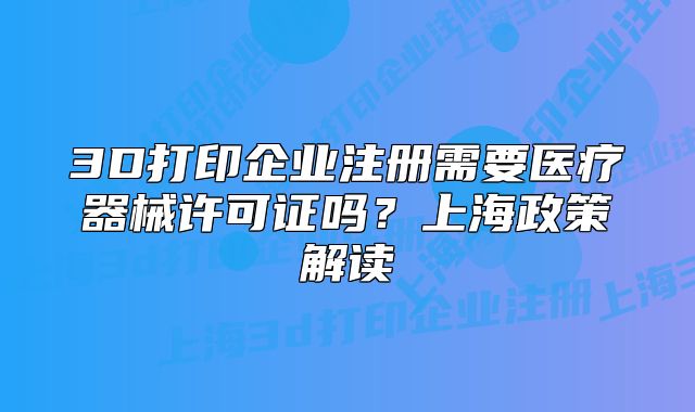 3D打印企業(yè)注冊(cè)需要醫(yī)療器械許可證嗎？上海政策解讀