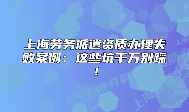 上海勞務(wù)派遣資質(zhì)辦理失敗案例：這些坑千萬別踩！