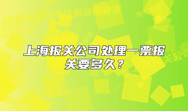 上海報關(guān)公司處理一票報關(guān)要多久？