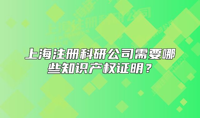 上海注冊(cè)科研公司需要哪些知識(shí)產(chǎn)權(quán)證明？