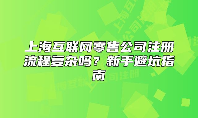 上?；ヂ?lián)網(wǎng)零售公司注冊(cè)流程復(fù)雜嗎？新手避坑指南