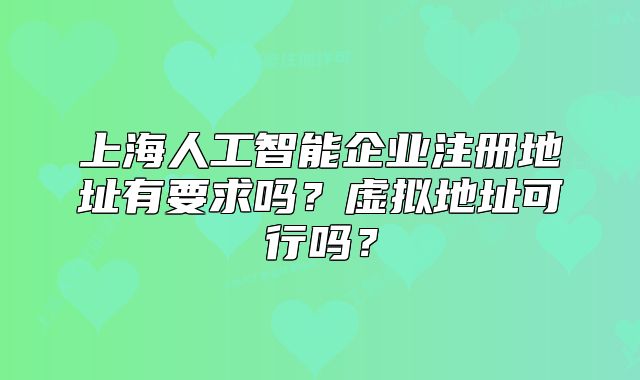 上海人工智能企業(yè)注冊地址有要求嗎？虛擬地址可行嗎？