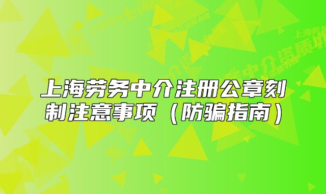 上海勞務(wù)中介注冊公章刻制注意事項（防騙指南）