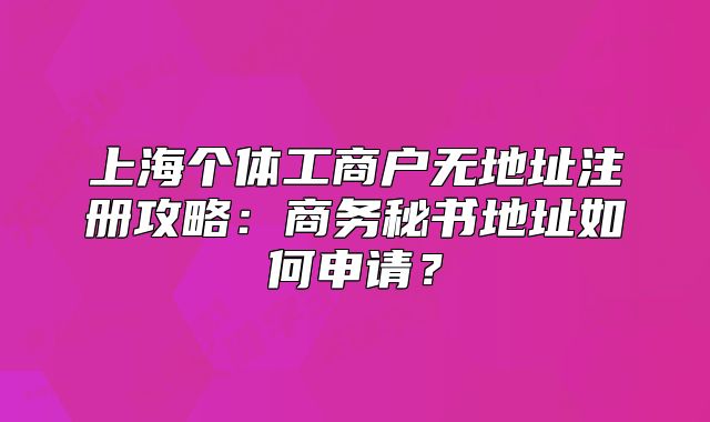 上海個體工商戶無地址注冊攻略：商務(wù)秘書地址如何申請？